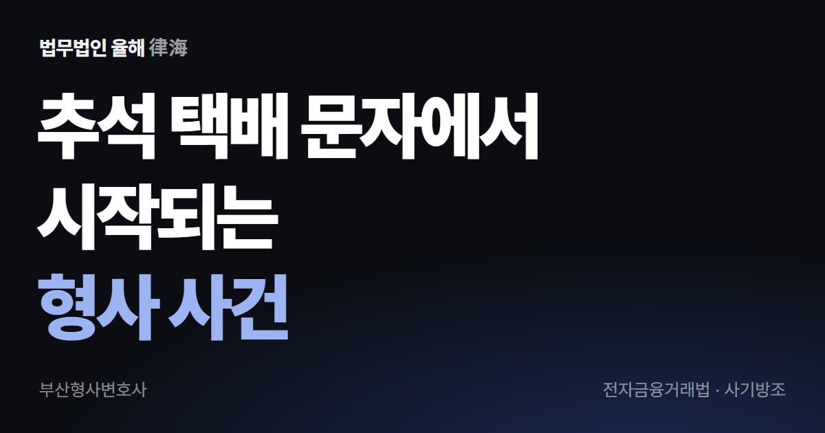 추석 택배 문자에서 시작되는 형사 사건 — 전자금융거래법·사기방조 · 부산형사변호사