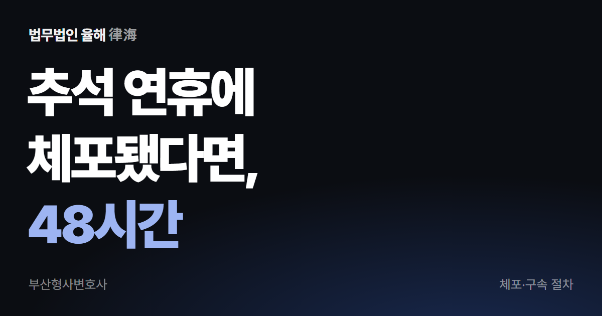 추석 연휴에 체포됐다면 48시간 안에 정해지는 것 — 부산형사변호사